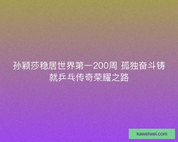 孙颖莎稳居世界第一200周 孤独奋斗铸就乒乓传奇荣耀之路 孙颖莎稳居世界第一200周 孤独奋斗铸就乒乓传奇荣耀之路