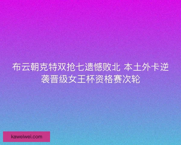 布云朝克特双抢七遗憾败北 本土外卡逆袭晋级女王杯资格赛次轮 布云朝克特双抢七遗憾败北 本土外卡逆袭晋级女王杯资格赛次轮