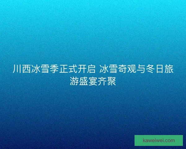 川西冰雪季正式开启 冰雪奇观与冬日旅游盛宴齐聚