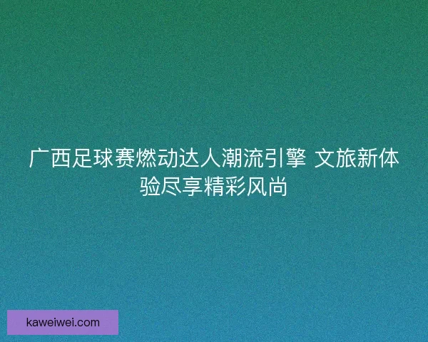 广西足球赛燃动达人潮流引擎 文旅新体验尽享精彩风尚