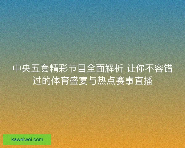 中央五套精彩节目全面解析 让你不容错过的体育盛宴与热点赛事直播