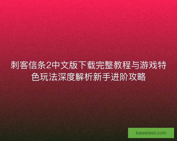 刺客信条2中文版下载完整教程与游戏特色玩法深度解析新手进阶攻略
