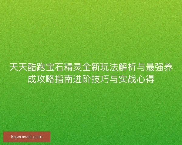 天天酷跑宝石精灵全新玩法解析与最强养成攻略指南进阶技巧与实战心得