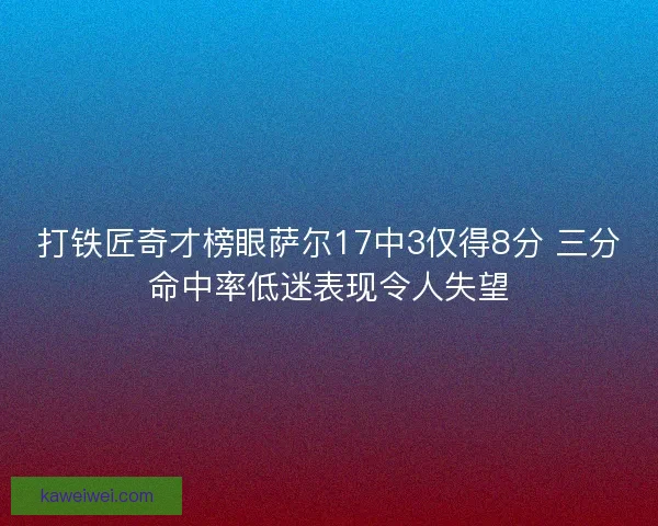 打铁匠奇才榜眼萨尔17中3仅得8分 三分命中率低迷表现令人失望