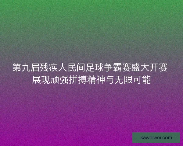 第九届残疾人民间足球争霸赛盛大开赛 展现顽强拼搏精神与无限可能