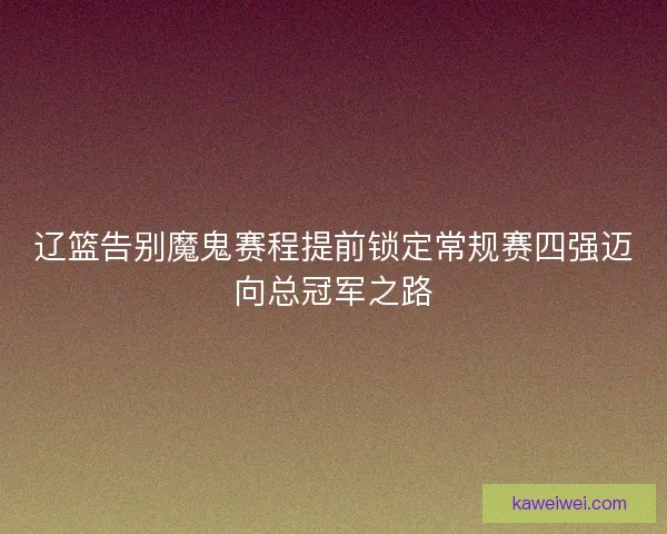 辽篮告别魔鬼赛程提前锁定常规赛四强迈向总冠军之路